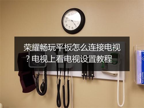 荣耀畅玩平板怎么连接电视？电视上看电视设置教程