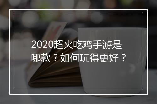 2020超火吃鸡手游是哪款？如何玩得更好？