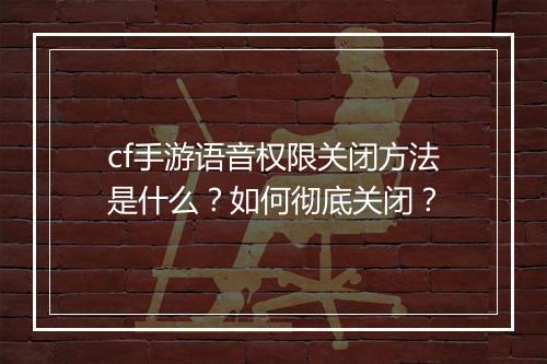 cf手游语音权限关闭方法是什么？如何彻底关闭？