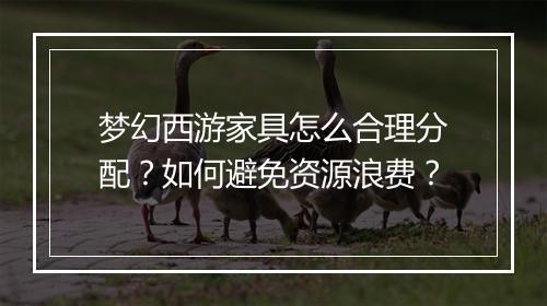 梦幻西游家具怎么合理分配？如何避免资源浪费？
