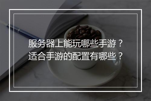 服务器上能玩哪些手游？适合手游的配置有哪些？