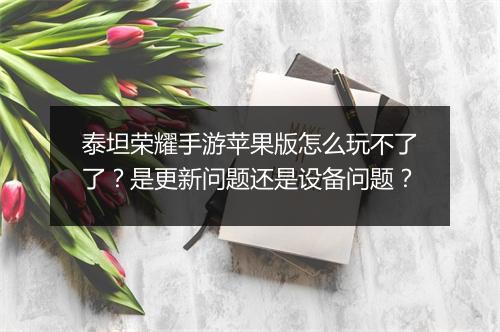 泰坦荣耀手游苹果版怎么玩不了了？是更新问题还是设备问题？