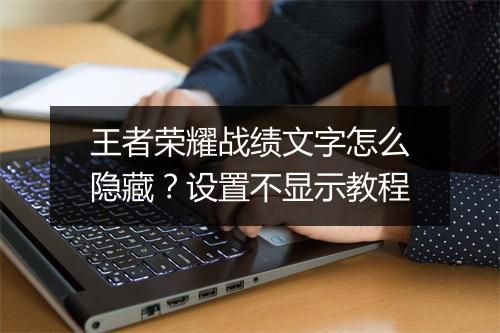 王者荣耀战绩文字怎么隐藏？设置不显示教程