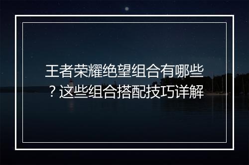 王者荣耀绝望组合有哪些？这些组合搭配技巧详解