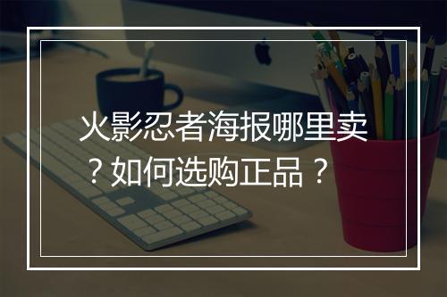 火影忍者海报哪里卖？如何选购正品？