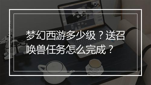 梦幻西游多少级？送召唤兽任务怎么完成？