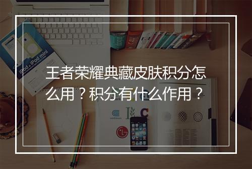王者荣耀典藏皮肤积分怎么用？积分有什么作用？