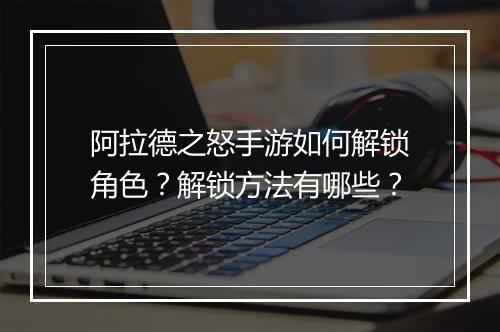 阿拉德之怒手游如何解锁角色？解锁方法有哪些？