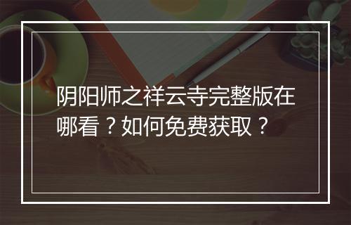 阴阳师之祥云寺完整版在哪看？如何免费获取？