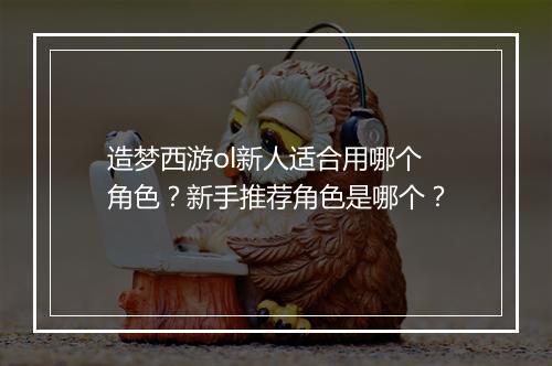 造梦西游ol新人适合用哪个角色？新手推荐角色是哪个？