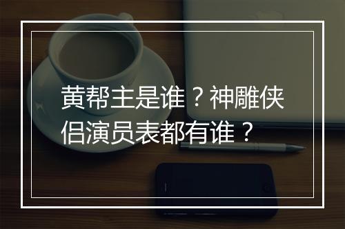 黄帮主是谁？神雕侠侣演员表都有谁？