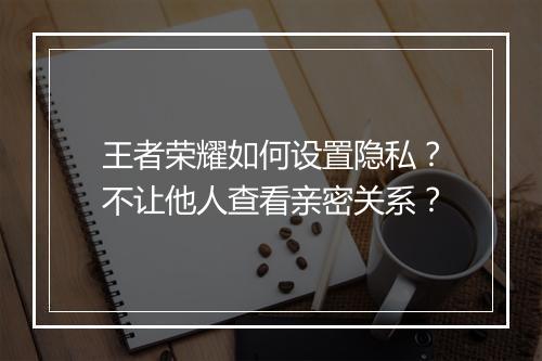 王者荣耀如何设置隐私？不让他人查看亲密关系？