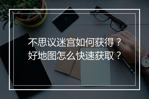 不思议迷宫如何获得？好地图怎么快速获取？