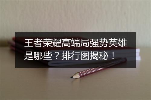 王者荣耀高端局强势英雄是哪些？排行图揭秘！
