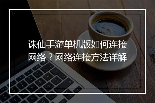 诛仙手游单机版如何连接网络？网络连接方法详解