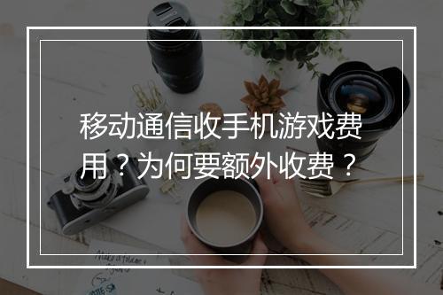 移动通信收手机游戏费用？为何要额外收费？