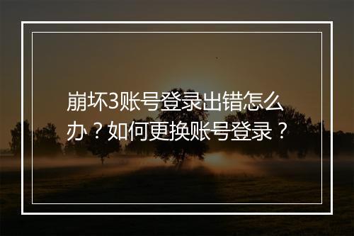 崩坏3账号登录出错怎么办？如何更换账号登录？