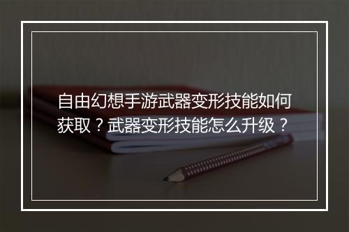 自由幻想手游武器变形技能如何获取？武器变形技能怎么升级？