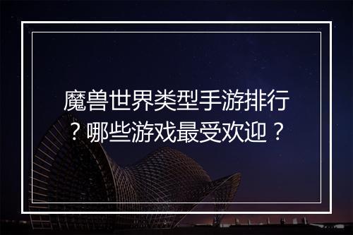 魔兽世界类型手游排行？哪些游戏最受欢迎？