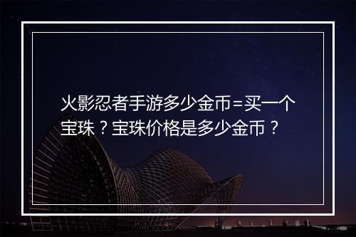 火影忍者手游多少金币=买一个宝珠？宝珠价格是多少金币？