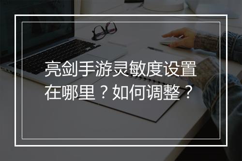 亮剑手游灵敏度设置在哪里？如何调整？