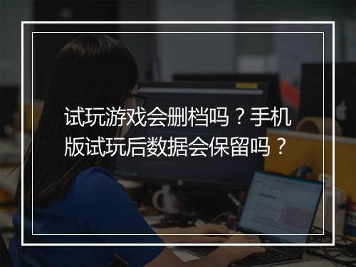 试玩游戏会删档吗?手机版试玩后数据会保留吗?