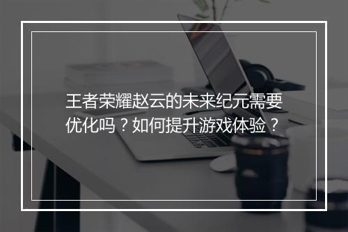 王者荣耀赵云的未来纪元需要优化吗？如何提升游戏体验？