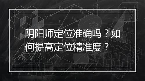 阴阳师定位准确吗？如何提高定位精准度？