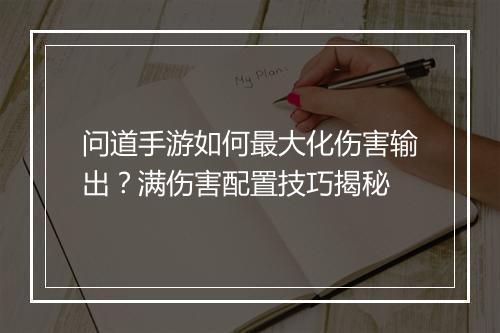 问道手游如何最大化伤害输出？满伤害配置技巧揭秘
