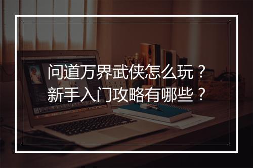 问道万界武侠怎么玩?新手入门攻略有哪些?
