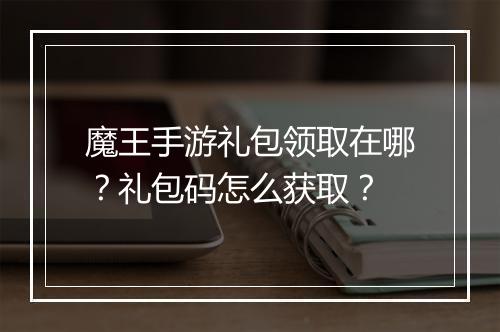 魔王手游礼包领取在哪？礼包码怎么获取？