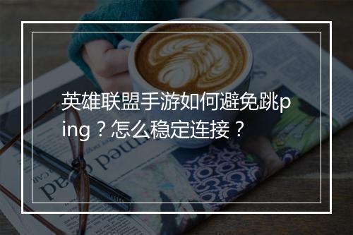英雄联盟手游如何避免跳ping？怎么稳定连接？
