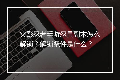 火影忍者手游忍具副本怎么解锁？解锁条件是什么？