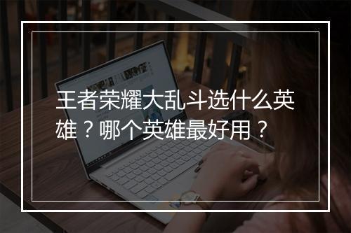 王者荣耀大乱斗选什么英雄？哪个英雄最好用？