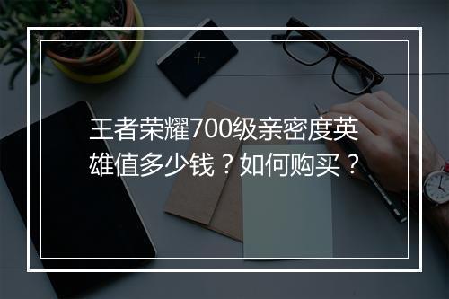 王者荣耀700级亲密度英雄值多少钱？如何购买？