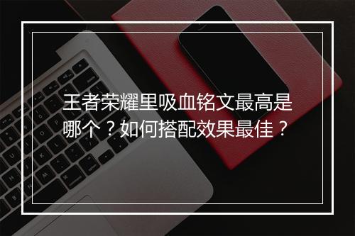 王者荣耀里吸血铭文最高是哪个？如何搭配效果最佳？