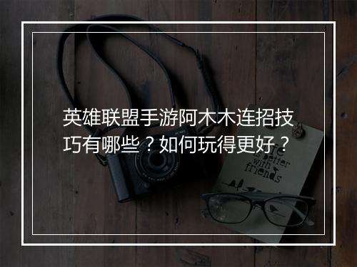 英雄联盟手游阿木木连招技巧有哪些？如何玩得更好？