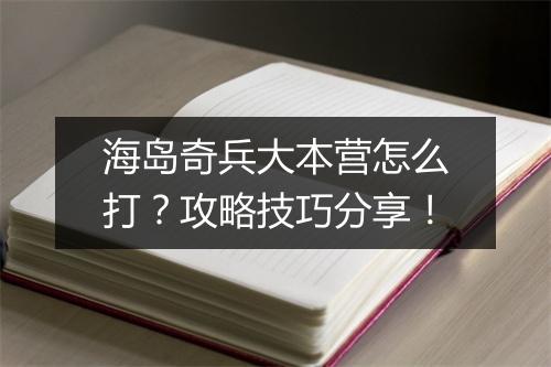 海岛奇兵大本营怎么打？攻略技巧分享！