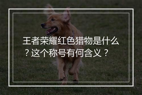 王者荣耀红色猎物是什么？这个称号有何含义？