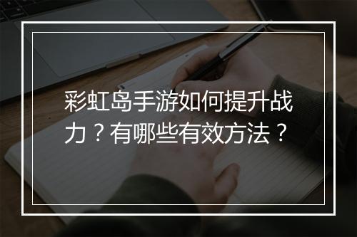彩虹岛手游如何提升战力？有哪些有效方法？