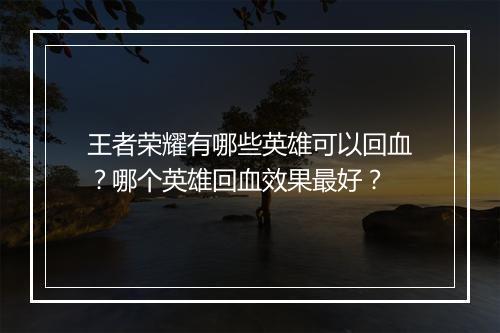 王者荣耀有哪些英雄可以回血？哪个英雄回血效果最好？