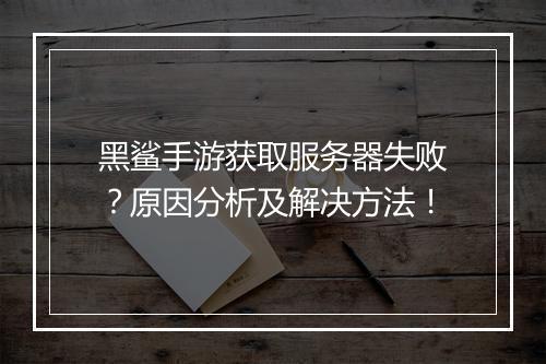 黑鲨手游获取服务器失败？原因分析及解决方法！