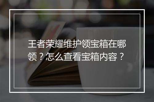 王者荣耀维护领宝箱在哪领？怎么查看宝箱内容？