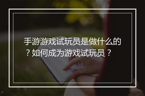 手游游戏试玩员是做什么的？如何成为游戏试玩员？