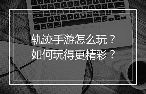 轨迹手游怎么玩？如何玩得更精彩？
