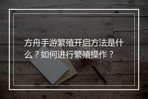 方舟手游繁殖开启方法是什么？如何进行繁殖操作？