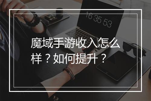 魔域手游收入怎么样？如何提升？