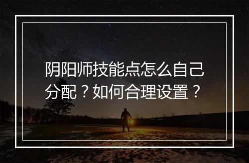 阴阳师技能点怎么自己分配？如何合理设置？