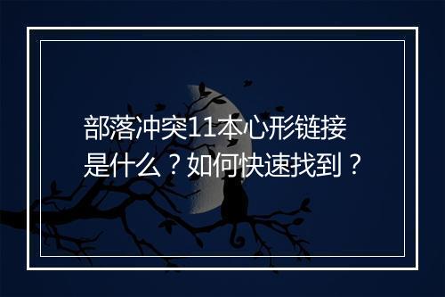 部落冲突11本心形链接是什么？如何快速找到？