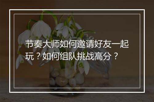 节奏大师如何邀请好友一起玩？如何组队挑战高分？